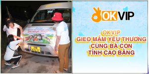 OKVIP gieo mầm yêu thương cùng bà con tỉnh Cao Bằng