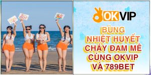 Bùng nhiệt huyến, cháy đam mê cùng okvip và 789bet